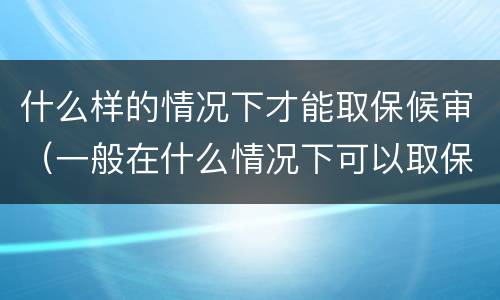 什么样的情况下才能取保候审（一般在什么情况下可以取保候审）
