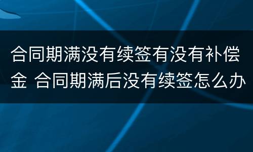 合同期满没有续签有没有补偿金 合同期满后没有续签怎么办