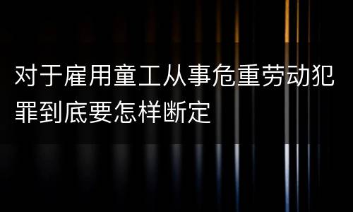 对于雇用童工从事危重劳动犯罪到底要怎样断定