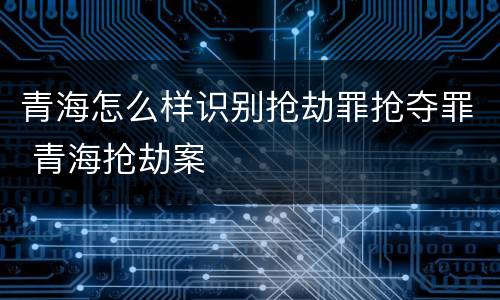 青海怎么样识别抢劫罪抢夺罪 青海抢劫案