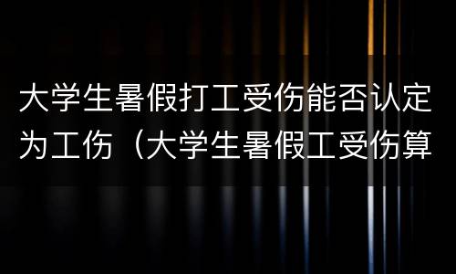 大学生暑假打工受伤能否认定为工伤（大学生暑假工受伤算工伤吗）