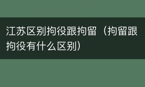 江苏区别拘役跟拘留（拘留跟拘役有什么区别）