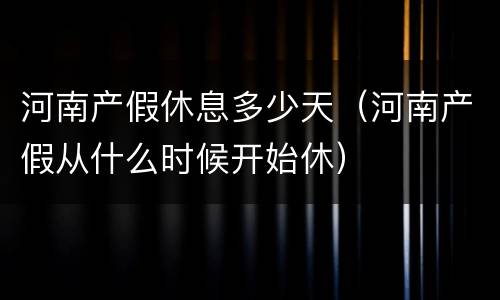 河南产假休息多少天（河南产假从什么时候开始休）