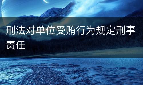 刑法对单位受贿行为规定刑事责任