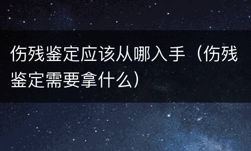 伤残鉴定应该从哪入手（伤残鉴定需要拿什么）