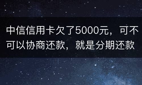 中信信用卡欠了5000元，可不可以协商还款，就是分期还款啊