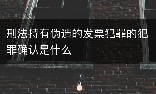刑法持有伪造的发票犯罪的犯罪确认是什么