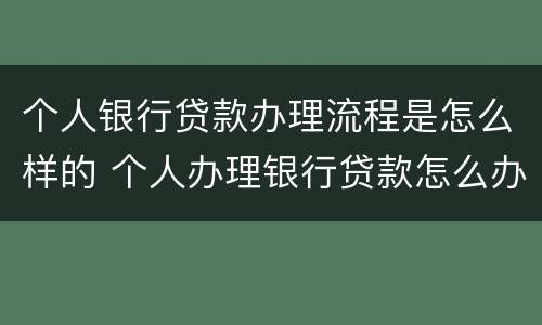个人银行贷款办理流程是怎么样的 个人办理银行贷款怎么办理