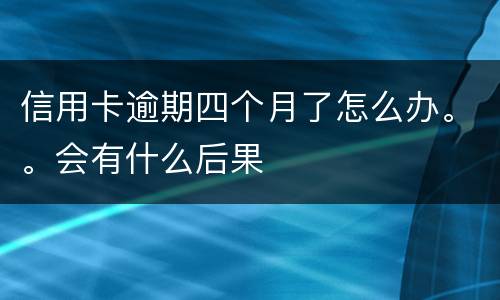 信用卡逾期四个月了怎么办。。会有什么后果