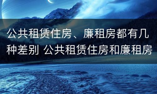 公共租赁住房、廉租房都有几种差别 公共租赁住房和廉租房