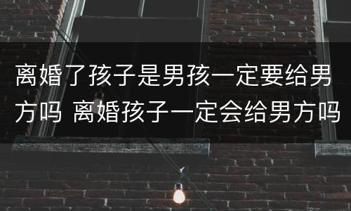 离婚了孩子是男孩一定要给男方吗 离婚孩子一定会给男方吗