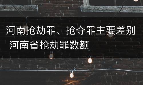 河南抢劫罪、抢夺罪主要差别 河南省抢劫罪数额