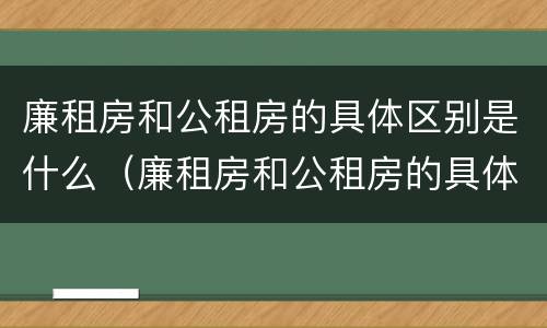 廉租房和公租房的具体区别是什么（廉租房和公租房的具体区别是什么意思）
