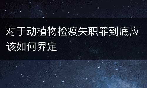 对于动植物检疫失职罪到底应该如何界定
