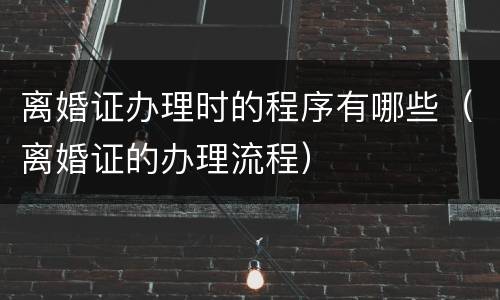 离婚证办理时的程序有哪些（离婚证的办理流程）