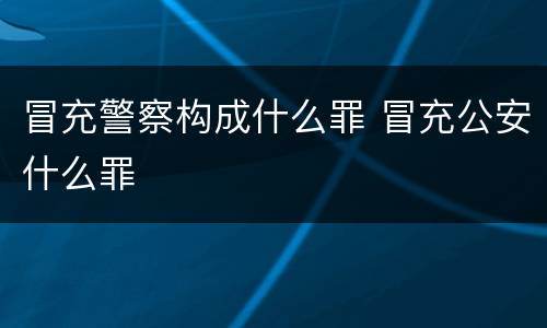 冒充警察构成什么罪 冒充公安什么罪