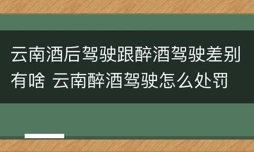 云南酒后驾驶跟醉酒驾驶差别有啥 云南醉酒驾驶怎么处罚