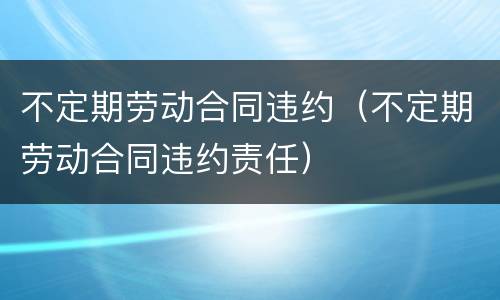 不定期劳动合同违约（不定期劳动合同违约责任）