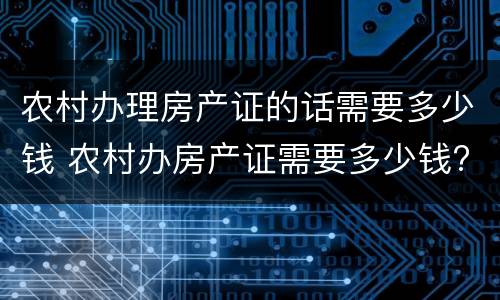 农村办理房产证的话需要多少钱 农村办房产证需要多少钱?