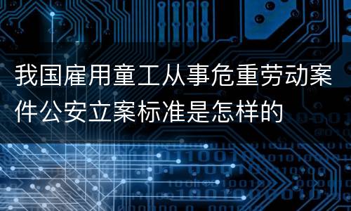 我国雇用童工从事危重劳动案件公安立案标准是怎样的