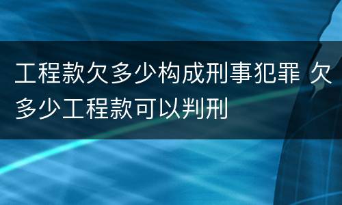 工程款欠多少构成刑事犯罪 欠多少工程款可以判刑