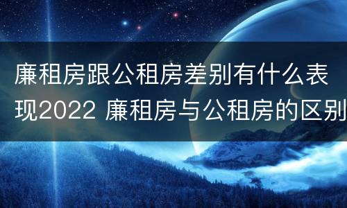 廉租房跟公租房差别有什么表现2022 廉租房与公租房的区别在哪里