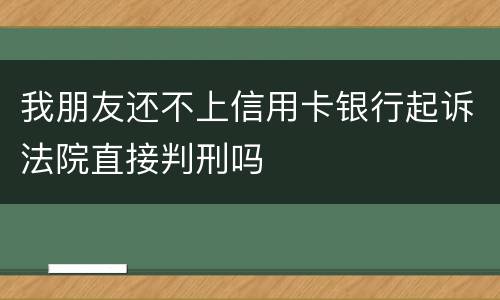 我朋友还不上信用卡银行起诉法院直接判刑吗