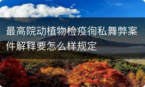 最高院动植物检疫徇私舞弊案件解释要怎么样规定