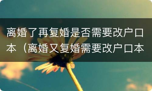 离婚了再复婚是否需要改户口本（离婚又复婚需要改户口本吗）