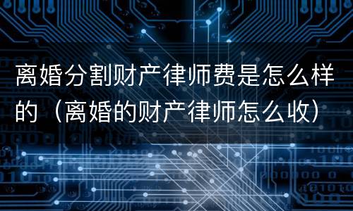离婚分割财产律师费是怎么样的（离婚的财产律师怎么收）