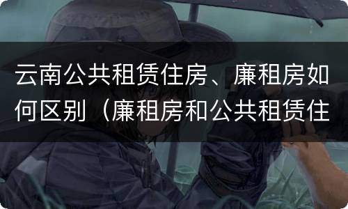 云南公共租赁住房、廉租房如何区别（廉租房和公共租赁住房的区别）