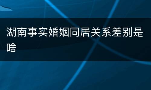 湖南事实婚姻同居关系差别是啥