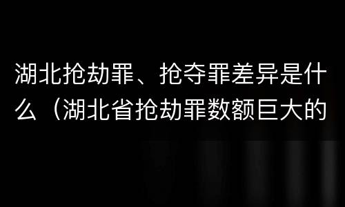 湖北抢劫罪、抢夺罪差异是什么（湖北省抢劫罪数额巨大的标准）