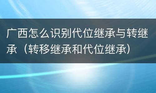 广西怎么识别代位继承与转继承（转移继承和代位继承）