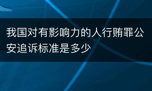 我国对有影响力的人行贿罪公安追诉标准是多少