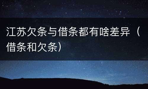 江苏欠条与借条都有啥差异（借条和欠条）
