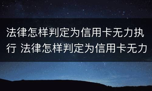 法律怎样判定为信用卡无力执行 法律怎样判定为信用卡无力执行呢