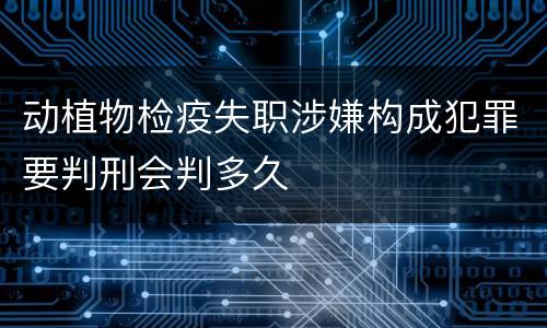 动植物检疫失职涉嫌构成犯罪要判刑会判多久