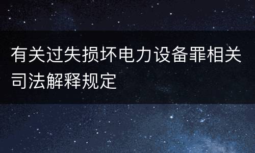 有关过失损坏电力设备罪相关司法解释规定