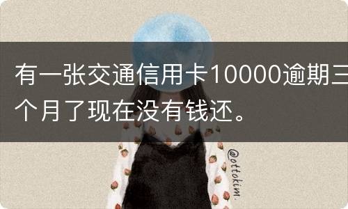 有一张交通信用卡10000逾期三个月了现在没有钱还。