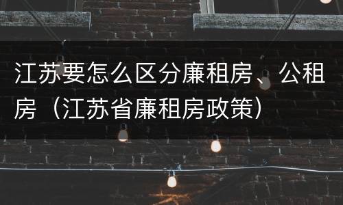 江苏要怎么区分廉租房、公租房（江苏省廉租房政策）