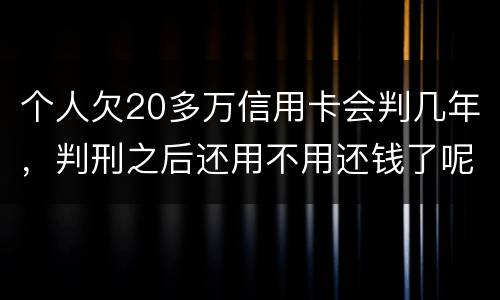 个人欠20多万信用卡会判几年，判刑之后还用不用还钱了呢
