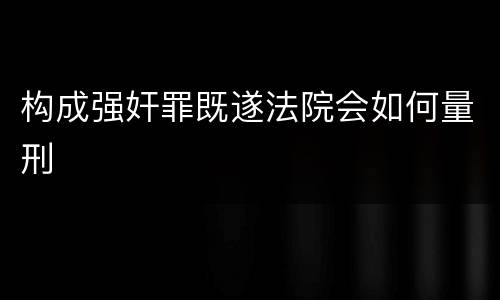 构成强奸罪既遂法院会如何量刑