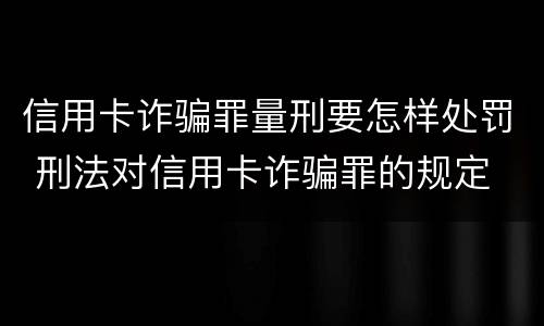 信用卡诈骗罪量刑要怎样处罚 刑法对信用卡诈骗罪的规定