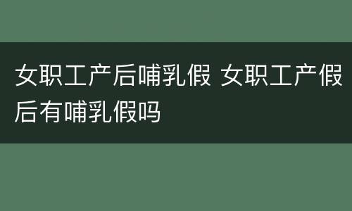 女职工产后哺乳假 女职工产假后有哺乳假吗