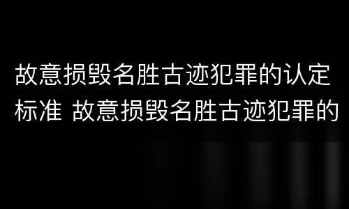 故意损毁名胜古迹犯罪的认定标准 故意损毁名胜古迹犯罪的认定标准是