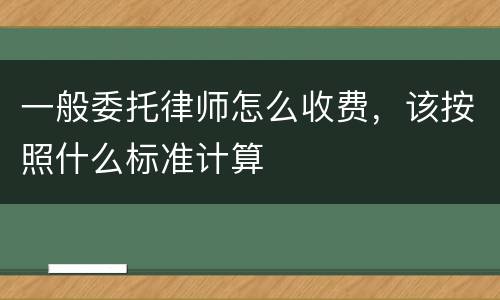 一般委托律师怎么收费，该按照什么标准计算