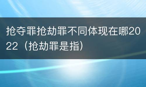 抢夺罪抢劫罪不同体现在哪2022（抢劫罪是指）