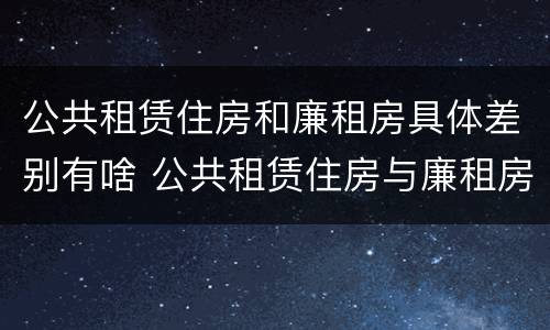 公共租赁住房和廉租房具体差别有啥 公共租赁住房与廉租房的区别
