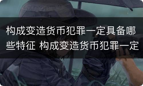 构成变造货币犯罪一定具备哪些特征 构成变造货币犯罪一定具备哪些特征和条件